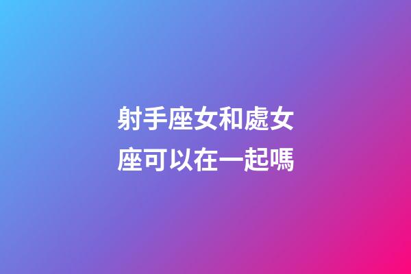 射手座女和處女座可以在一起嗎-第1張-星座運勢-玄機派
