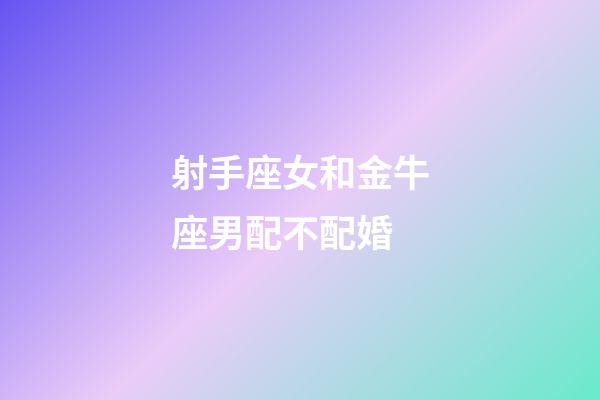 射手座女和金牛座男配不配婚-第1張-星座運(yùn)勢(shì)-玄機(jī)派