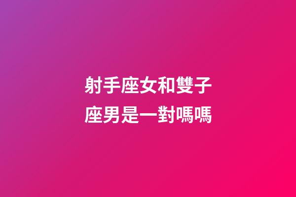 射手座女和雙子座男是一對嗎嗎-第1張-星座運勢-玄機派