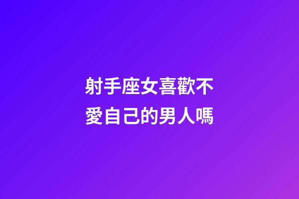 射手座女喜歡不愛自己的男人嗎-第1張-星座運(yùn)勢(shì)-玄機(jī)派