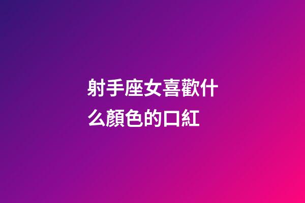 射手座女喜歡什么顏色的口紅-第1張-星座運勢-玄機派