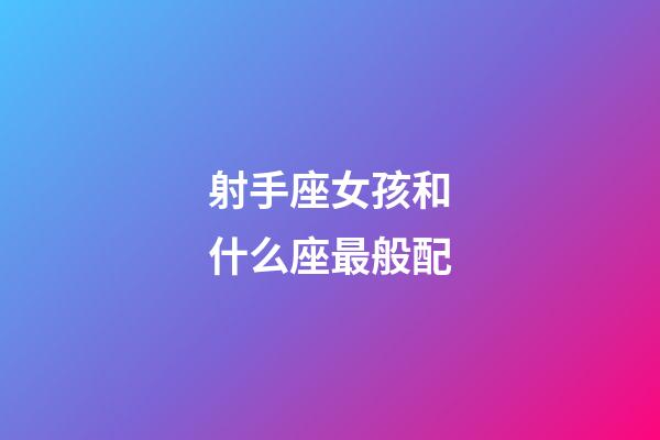 射手座女孩和什么座最般配-第1張-星座運勢-玄機派