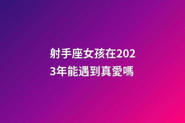 射手座女孩在2023年能遇到真愛嗎-第1張-星座運勢-玄機派