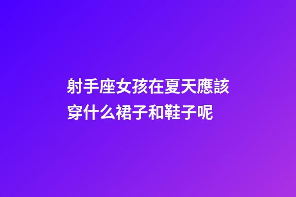 射手座女孩在夏天應該穿什么裙子和鞋子呢-第1張-星座運勢-玄機派