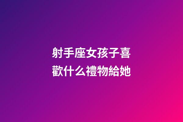 射手座女孩子喜歡什么禮物給她-第1張-星座運勢-玄機派