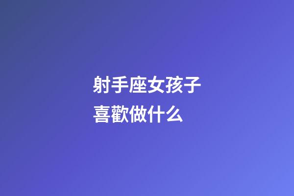 射手座女孩子喜歡做什么-第1張-星座運勢-玄機派