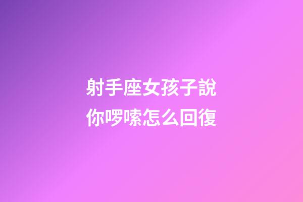 射手座女孩子說你啰嗦怎么回復-第1張-星座運勢-玄機派