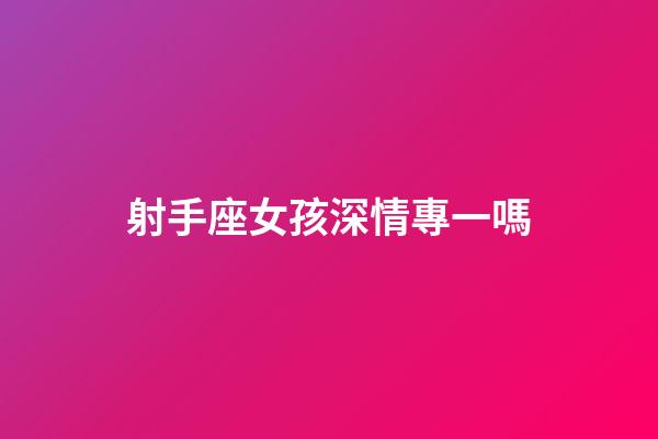 射手座女孩深情專一嗎-第1張-星座運勢-玄機派