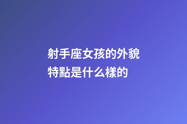 射手座女孩的外貌特點是什么樣的-第1張-星座運勢-玄機派