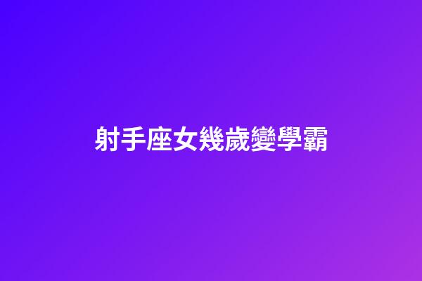 射手座女幾歲變學霸-第1張-星座運勢-玄機派