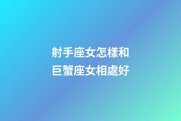 射手座女怎樣和巨蟹座女相處好-第1張-星座運(yùn)勢(shì)-玄機(jī)派