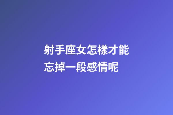 射手座女怎樣才能忘掉一段感情呢-第1張-星座運勢-玄機派