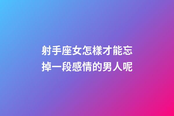 射手座女怎樣才能忘掉一段感情的男人呢-第1張-星座運(yùn)勢(shì)-玄機(jī)派
