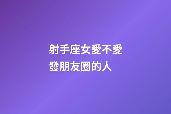 射手座女愛不愛發朋友圈的人-第1張-星座運勢-玄機派