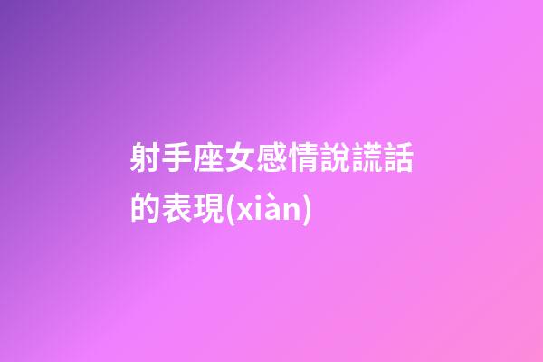 射手座女感情說謊話的表現(xiàn)