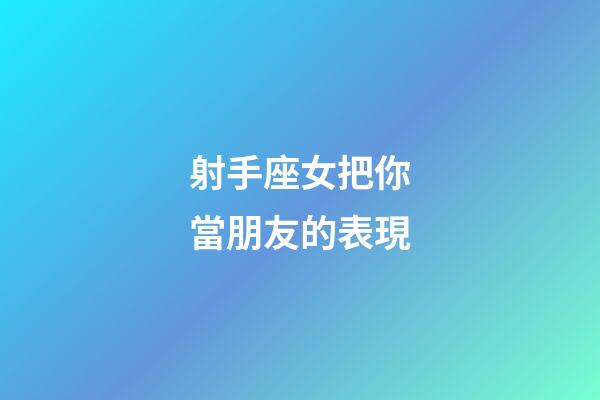 射手座女把你當朋友的表現-第1張-星座運勢-玄機派