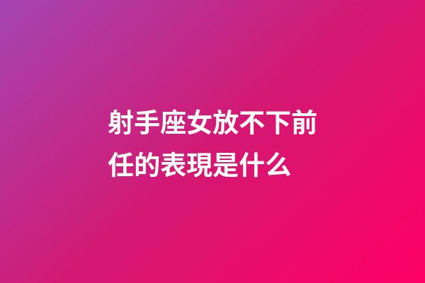 射手座女放不下前任的表現是什么-第1張-星座運勢-玄機派