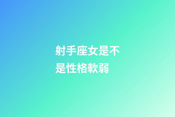 射手座女是不是性格軟弱-第1張-星座運勢-玄機派