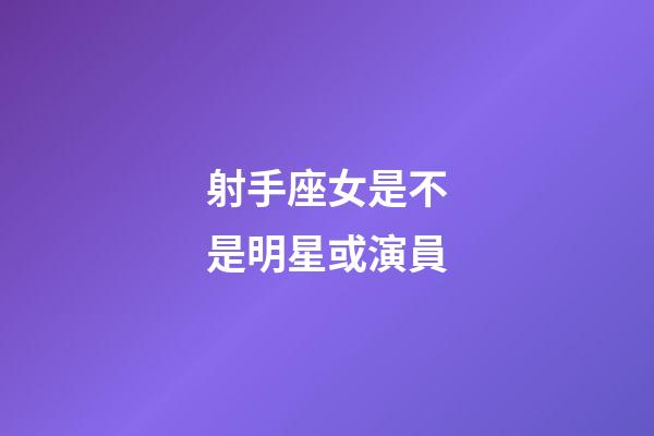 射手座女是不是明星或演員-第1張-星座運勢-玄機派