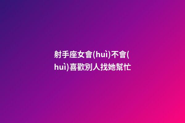射手座女會(huì)不會(huì)喜歡別人找她幫忙