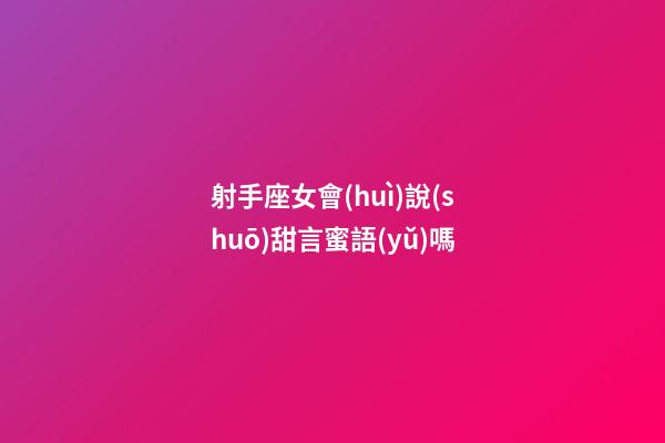 射手座女會(huì)說(shuō)甜言蜜語(yǔ)嗎