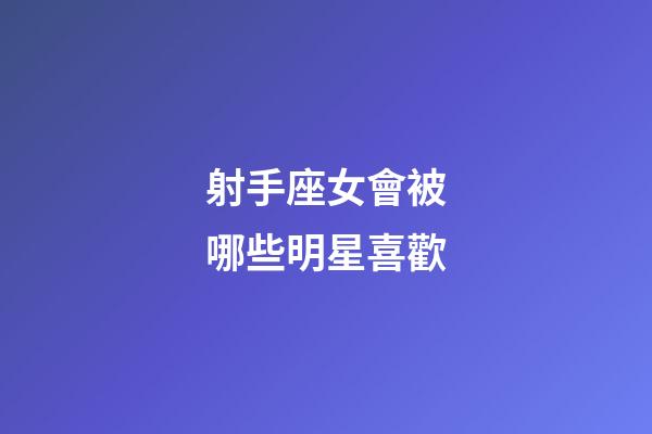 射手座女會被哪些明星喜歡-第1張-星座運勢-玄機派