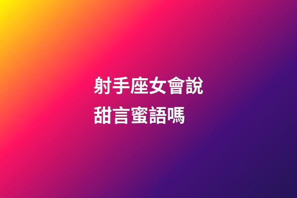 射手座女會說甜言蜜語嗎-第1張-星座運勢-玄機派