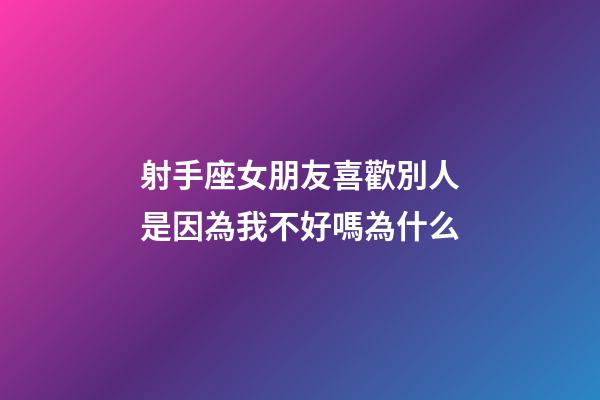 射手座女朋友喜歡別人是因為我不好嗎為什么-第1張-星座運勢-玄機派