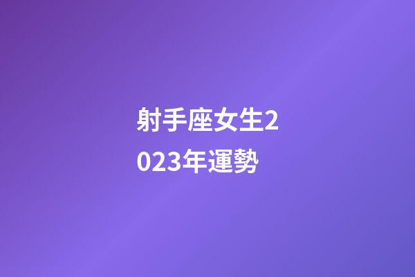 射手座女生2023年運勢-第1張-星座運勢-玄機派