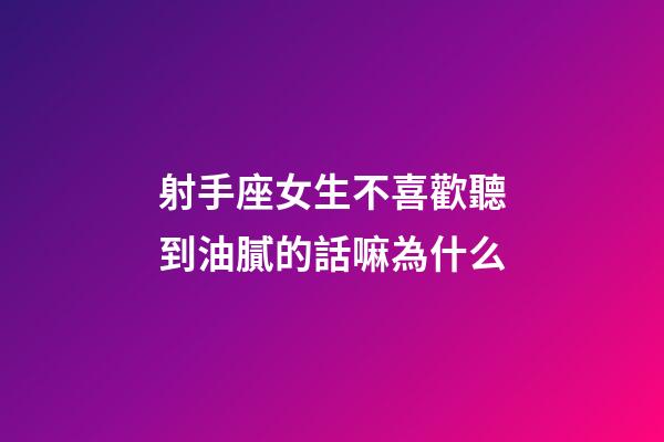 射手座女生不喜歡聽到油膩的話嘛為什么