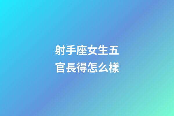 射手座女生五官長得怎么樣-第1張-星座運勢-玄機派
