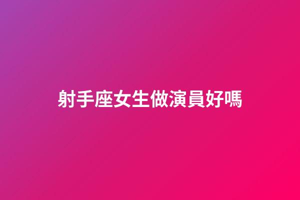 射手座女生做演員好嗎-第1張-星座運勢-玄機派