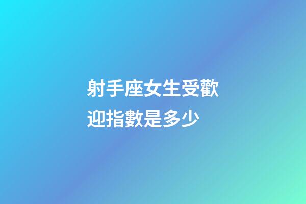 射手座女生受歡迎指數是多少-第1張-星座運勢-玄機派