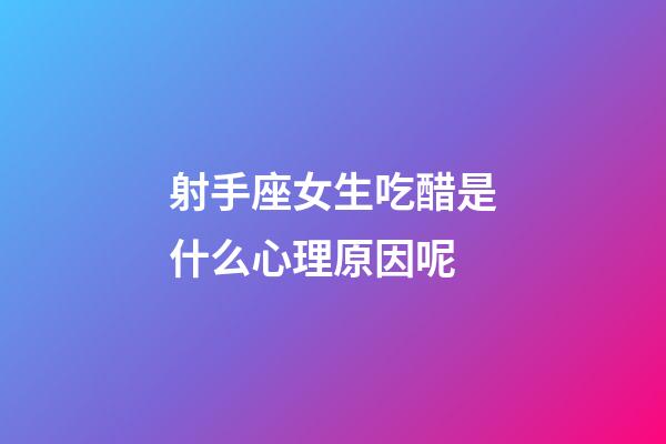 射手座女生吃醋是什么心理原因呢-第1張-星座運勢-玄機派