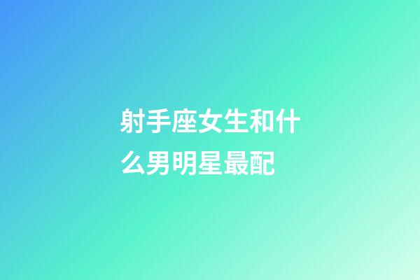 射手座女生和什么男明星最配-第1張-星座運勢-玄機派