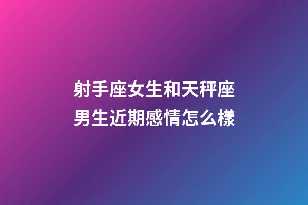 射手座女生和天秤座男生近期感情怎么樣-第1張-星座運勢-玄機派