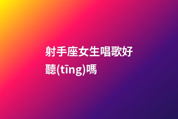 射手座女生唱歌好聽(tīng)嗎