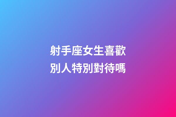 射手座女生喜歡別人特別對待嗎-第1張-星座運勢-玄機派