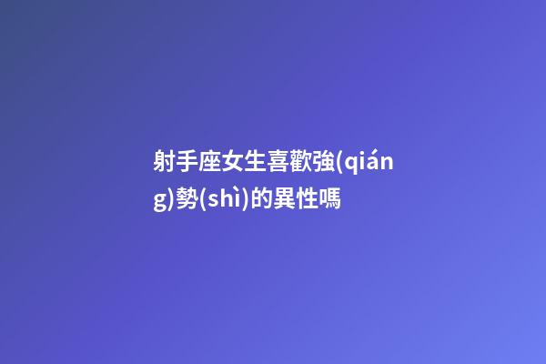 射手座女生喜歡強(qiáng)勢(shì)的異性嗎-第1張-星座運(yùn)勢(shì)-玄機(jī)派
