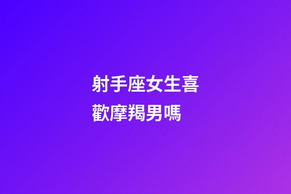 射手座女生喜歡摩羯男嗎-第1張-星座運勢-玄機派