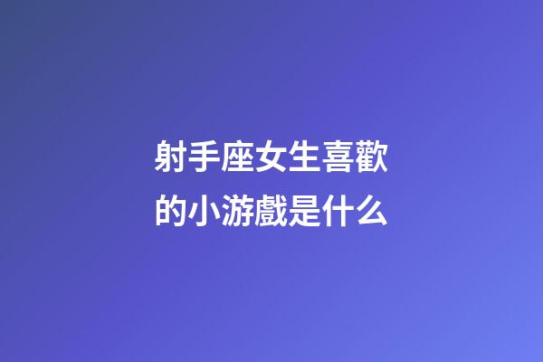 射手座女生喜歡的小游戲是什么