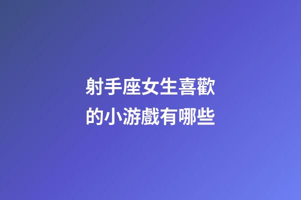 射手座女生喜歡的小游戲有哪些
