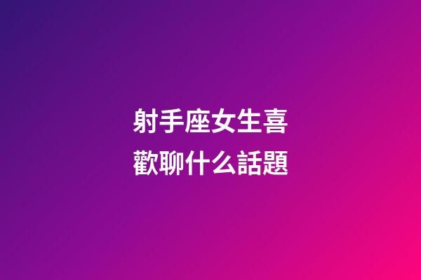 射手座女生喜歡聊什么話題-第1張-星座運勢-玄機派