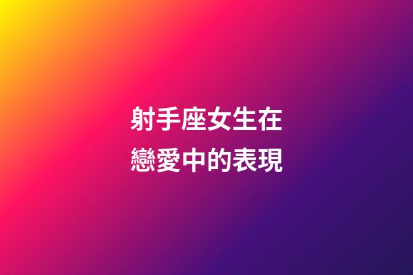 射手座女生在戀愛中的表現-第1張-星座運勢-玄機派