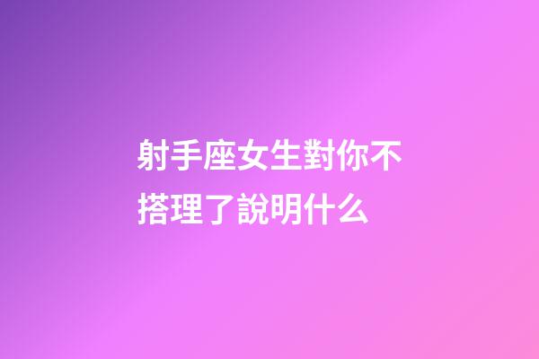 射手座女生對你不搭理了說明什么-第1張-星座運勢-玄機派