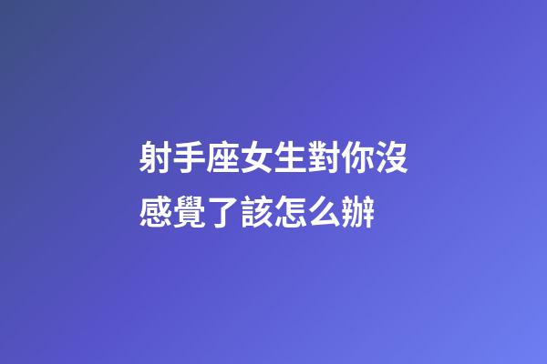 射手座女生對你沒感覺了該怎么辦-第1張-星座運勢-玄機派