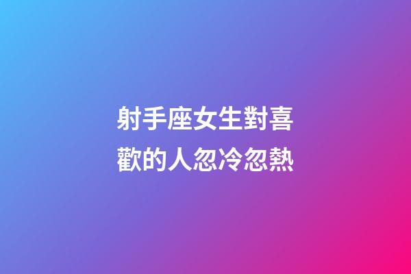 射手座女生對喜歡的人忽冷忽熱-第1張-星座運勢-玄機派