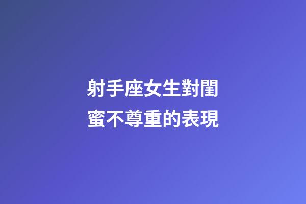 射手座女生對閨蜜不尊重的表現-第1張-星座運勢-玄機派
