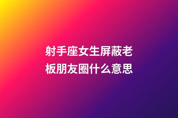 射手座女生屏蔽老板朋友圈什么意思-第1張-星座運勢-玄機派