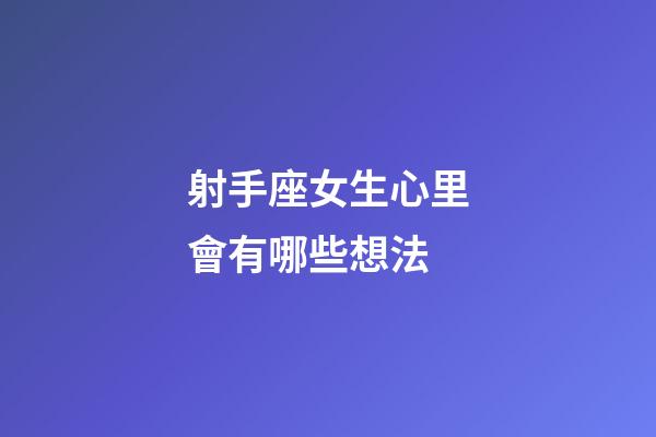 射手座女生心里會有哪些想法-第1張-星座運勢-玄機派